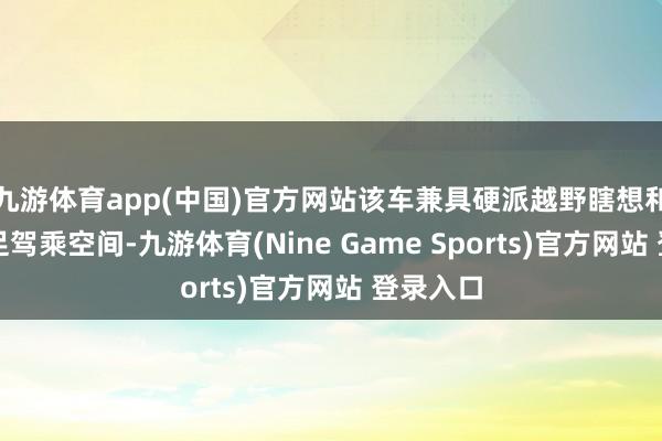 九游体育app(中国)官方网站该车兼具硬派越野瞎想和高等满足驾乘空间-九游体育(Nine Game Sports)官方网站 登录入口