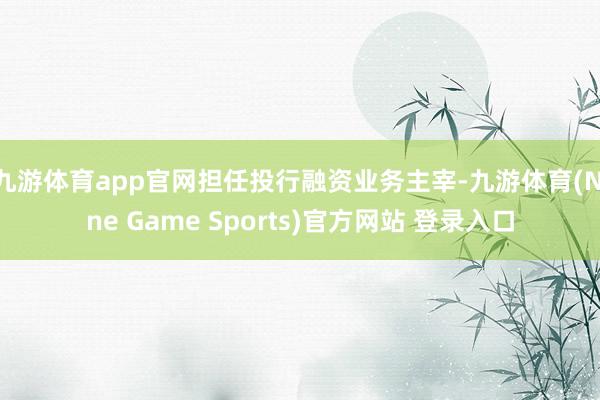 九游体育app官网担任投行融资业务主宰-九游体育(Nine Game Sports)官方网站 登录入口