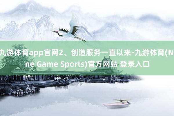 九游体育app官网2、创造服务一直以来-九游体育(Nine Game Sports)官方网站 登录入口