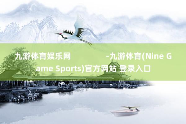 九游体育娱乐网                -九游体育(Nine Game Sports)官方网站 登录入口