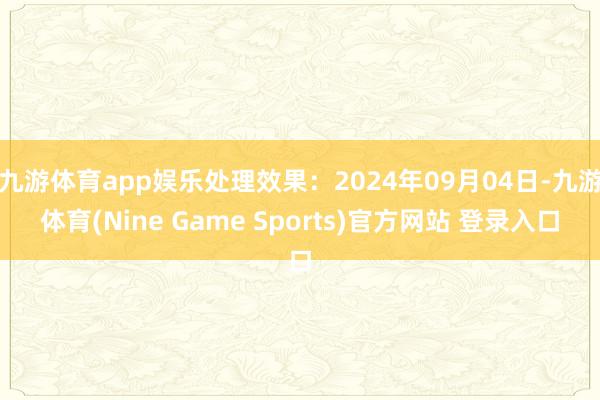 九游体育app娱乐处理效果：2024年09月04日-九游体育(Nine Game Sports)官方网站 登录入口