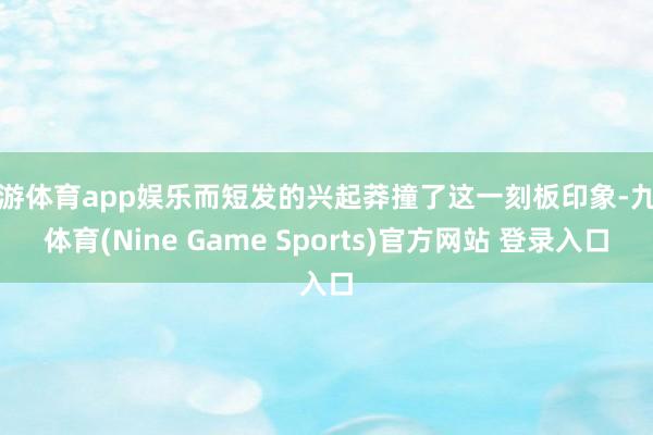 九游体育app娱乐而短发的兴起莽撞了这一刻板印象-九游体育(Nine Game Sports)官方网站 登录入口