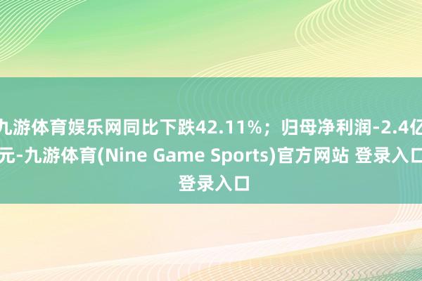 九游体育娱乐网同比下跌42.11%；归母净利润-2.4亿元-九游体育(Nine Game Sports)官方网站 登录入口