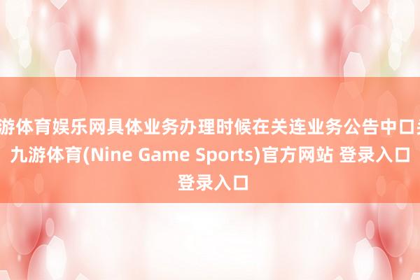 九游体育娱乐网具体业务办理时候在关连业务公告中口头-九游体育(Nine Game Sports)官方网站 登录入口