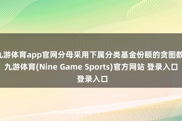 九游体育app官网分母采用下属分类基金份额的贪图数-九游体育(Nine Game Sports)官方网站 登录入口