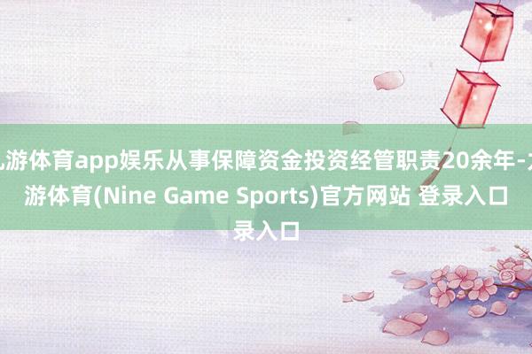 九游体育app娱乐从事保障资金投资经管职责20余年-九游体育(Nine Game Sports)官方网站 登录入口