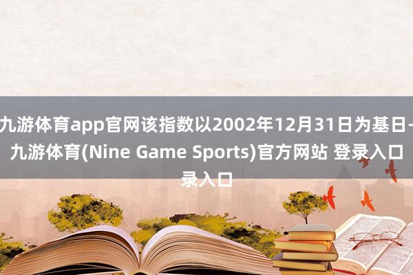 九游体育app官网该指数以2002年12月31日为基日-九游体育(Nine Game Sports)官方网站 登录入口