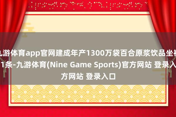 九游体育app官网建成年产1300万袋百合原浆饮品坐褥线1条-九游体育(Nine Game Sports)官方网站 登录入口