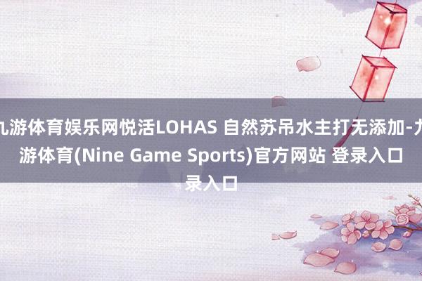 九游体育娱乐网悦活LOHAS 自然苏吊水主打无添加-九游体育(Nine Game Sports)官方网站 登录入口