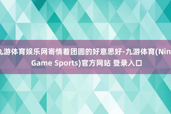 九游体育娱乐网寄情着团圆的好意思好-九游体育(Nine Game Sports)官方网站 登录入口