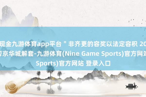 现金九游体育app平台＂非齐更的容奖以法定容积 20％为限＂帮京华城解套-九游体育(Nine Game Sports)官方网站 登录入口