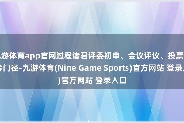 九游体育app官网过程诸君评委初审、会议评议、投票表决等门径-九游体育(Nine Game Sports)官方网站 登录入口