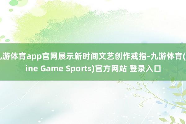 九游体育app官网展示新时间文艺创作戒指-九游体育(Nine Game Sports)官方网站 登录入口