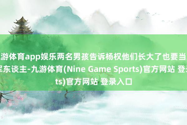 九游体育app娱乐两名男孩告诉杨权他们长大了也要当观察当军东谈主-九游体育(Nine Game Sports)官方网站 登录入口