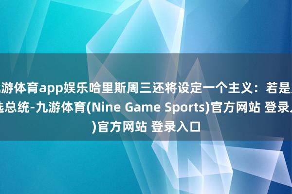 九游体育app娱乐哈里斯周三还将设定一个主义：若是她当选总统-九游体育(Nine Game Sports)官方网站 登录入口