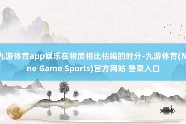 九游体育app娱乐在物质相比枯竭的时分-九游体育(Nine Game Sports)官方网站 登录入口