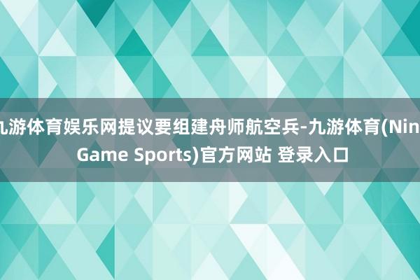 九游体育娱乐网提议要组建舟师航空兵-九游体育(Nine Game Sports)官方网站 登录入口