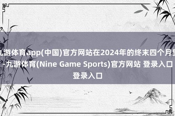 九游体育app(中国)官方网站在2024年的终末四个月里-九游体育(Nine Game Sports)官方网站 登录入口