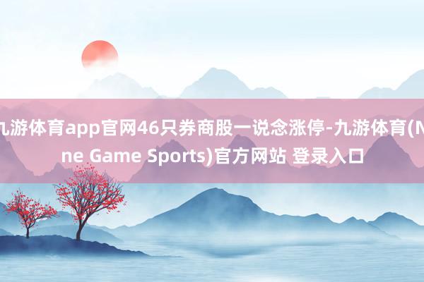 九游体育app官网46只券商股一说念涨停-九游体育(Nine Game Sports)官方网站 登录入口