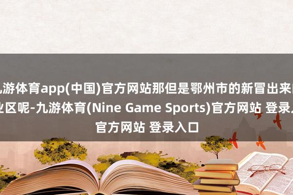 九游体育app(中国)官方网站那但是鄂州市的新冒出来的工业区呢-九游体育(Nine Game Sports)官方网站 登录入口