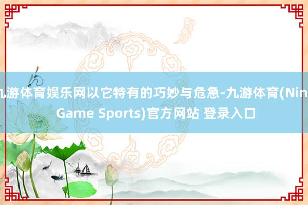 九游体育娱乐网以它特有的巧妙与危急-九游体育(Nine Game Sports)官方网站 登录入口