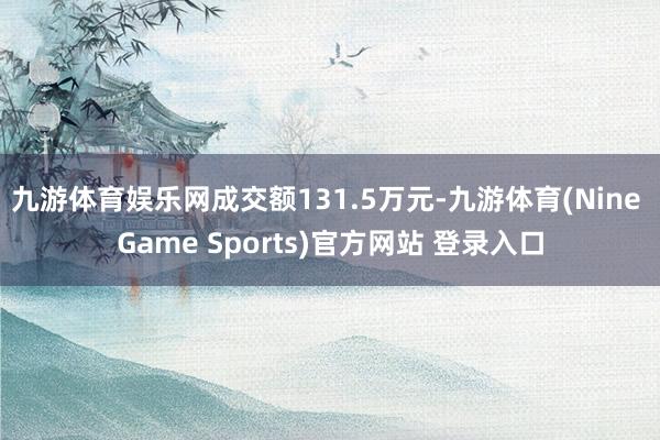 九游体育娱乐网成交额131.5万元-九游体育(Nine Game Sports)官方网站 登录入口