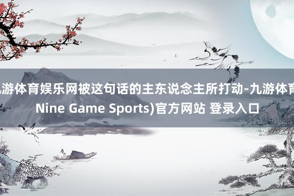 九游体育娱乐网被这句话的主东说念主所打动-九游体育(Nine Game Sports)官方网站 登录入口