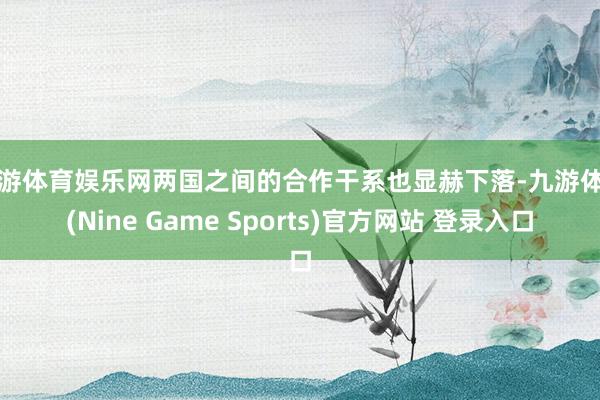 九游体育娱乐网两国之间的合作干系也显赫下落-九游体育(Nine Game Sports)官方网站 登录入口