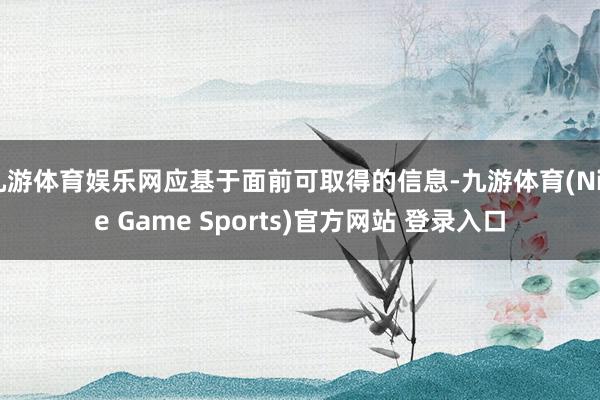 九游体育娱乐网应基于面前可取得的信息-九游体育(Nine Game Sports)官方网站 登录入口