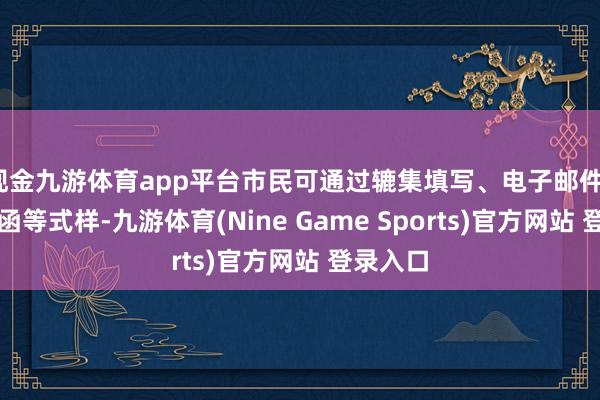 现金九游体育app平台市民可通过辘集填写、电子邮件、寄发信函等式样-九游体育(Nine Game Sports)官方网站 登录入口