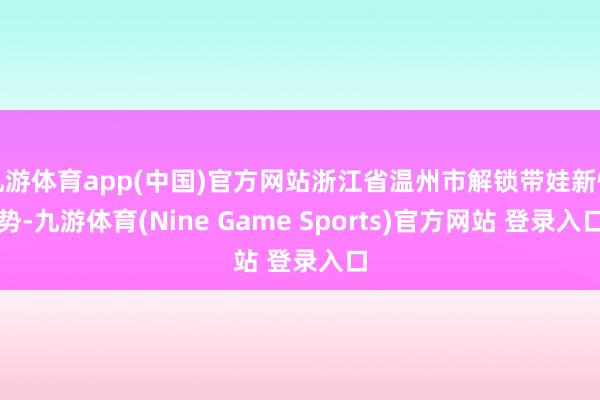 九游体育app(中国)官方网站浙江省温州市解锁带娃新情势-九游体育(Nine Game Sports)官方网站 登录入口