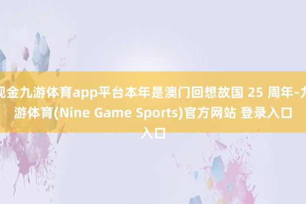 现金九游体育app平台本年是澳门回想故国 25 周年-九游体育(Nine Game Sports)官方网站 登录入口