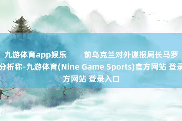 九游体育app娱乐        前乌克兰对外谍报局长马罗穆日分析称-九游体育(Nine Game Sports)官方网站 登录入口