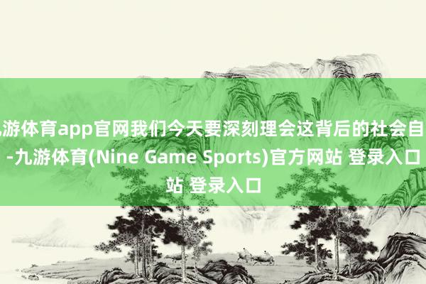 九游体育app官网我们今天要深刻理会这背后的社会自豪-九游体育(Nine Game Sports)官方网站 登录入口