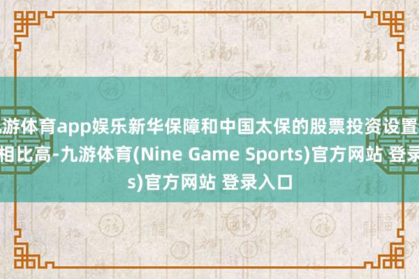 九游体育app娱乐新华保障和中国太保的股票投资设置比例齐相比高-九游体育(Nine Game Sports)官方网站 登录入口