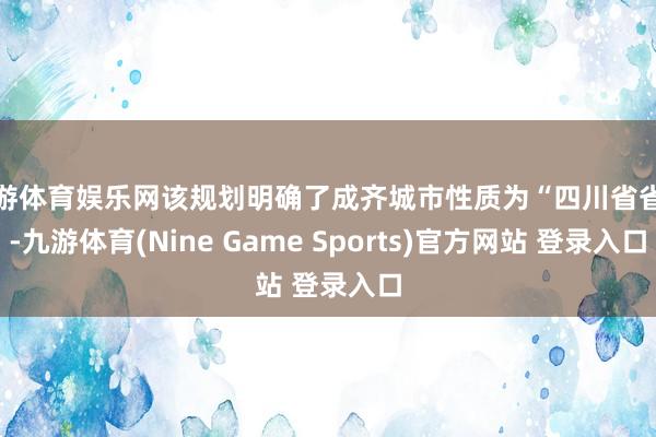 九游体育娱乐网该规划明确了成齐城市性质为“四川省省会-九游体育(Nine Game Sports)官方网站 登录入口