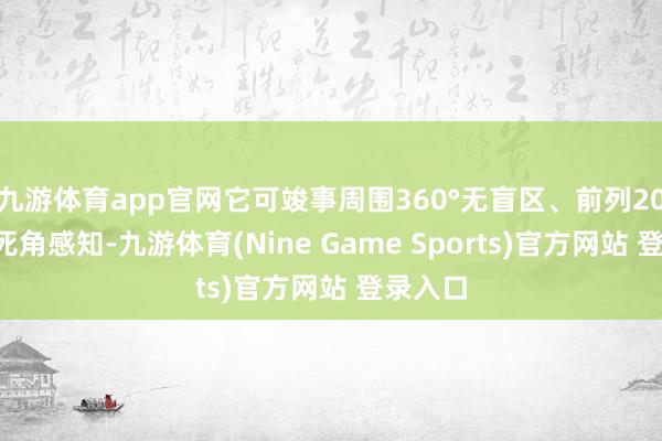 九游体育app官网它可竣事周围360°无盲区、前列200米无死角感知-九游体育(Nine Game Sports)官方网站 登录入口