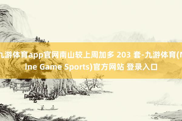 九游体育app官网南山较上周加多 203 套-九游体育(Nine Game Sports)官方网站 登录入口