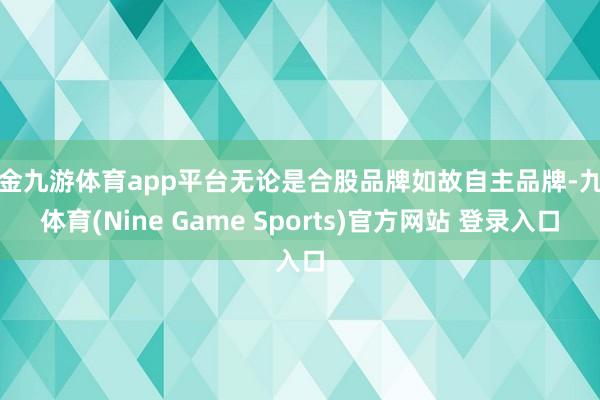 现金九游体育app平台无论是合股品牌如故自主品牌-九游体育(Nine Game Sports)官方网站 登录入口