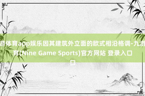 九游体育app娱乐因其建筑外立面的欧式相沿格调-九游体育(Nine Game Sports)官方网站 登录入口