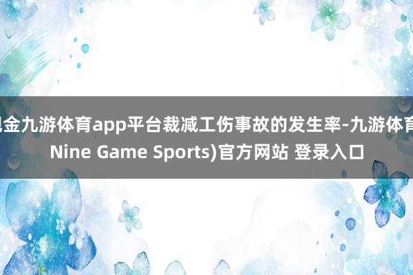 现金九游体育app平台裁减工伤事故的发生率-九游体育(Nine Game Sports)官方网站 登录入口