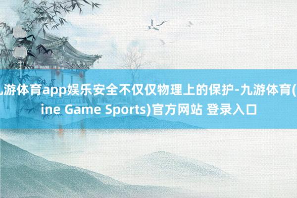 九游体育app娱乐安全不仅仅物理上的保护-九游体育(Nine Game Sports)官方网站 登录入口