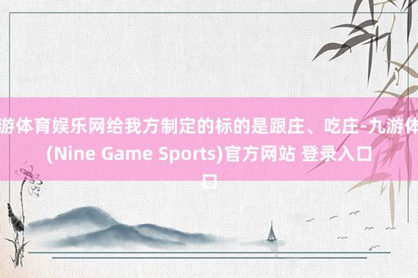 九游体育娱乐网给我方制定的标的是跟庄、吃庄-九游体育(Nine Game Sports)官方网站 登录入口