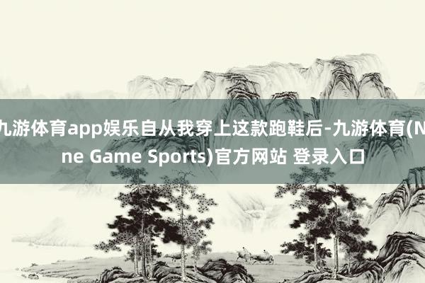 九游体育app娱乐自从我穿上这款跑鞋后-九游体育(Nine Game Sports)官方网站 登录入口