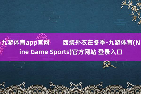 九游体育app官网        西装外衣在冬季-九游体育(Nine Game Sports)官方网站 登录入口