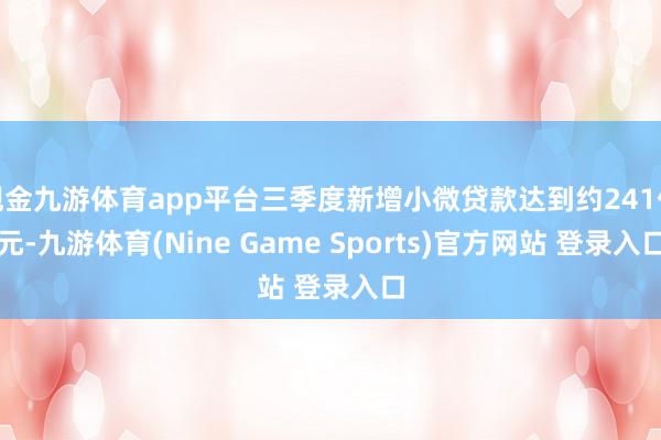 现金九游体育app平台三季度新增小微贷款达到约241亿元-九游体育(Nine Game Sports)官方网站 登录入口