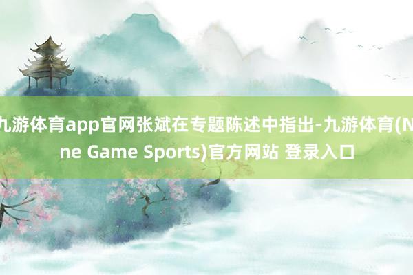 九游体育app官网张斌在专题陈述中指出-九游体育(Nine Game Sports)官方网站 登录入口