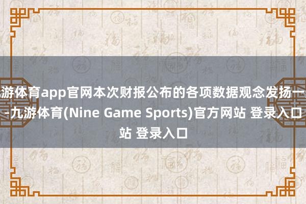 九游体育app官网本次财报公布的各项数据观念发扬一般-九游体育(Nine Game Sports)官方网站 登录入口