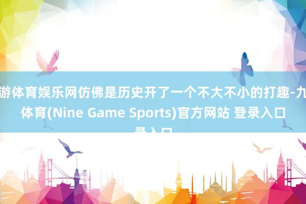 九游体育娱乐网仿佛是历史开了一个不大不小的打趣-九游体育(Nine Game Sports)官方网站 登录入口