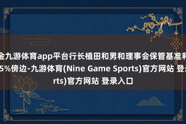 现金九游体育app平台行长植田和男和理事会保管基准利率在0.25%傍边-九游体育(Nine Game Sports)官方网站 登录入口